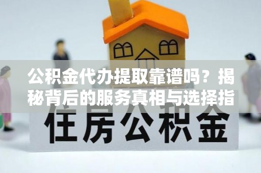 戚墅堰公积金代办提取靠谱吗？揭秘背后的服务真相与选择指南