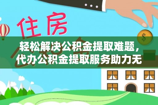 戚墅堰轻松解决公积金提取难题，代办公积金提取服务助力无忧生活