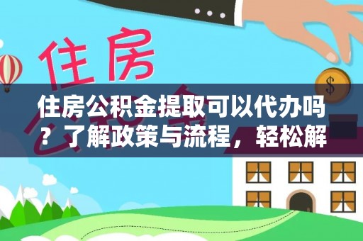 戚墅堰住房公积金提取可以代办吗？了解政策与流程，轻松解决疑惑