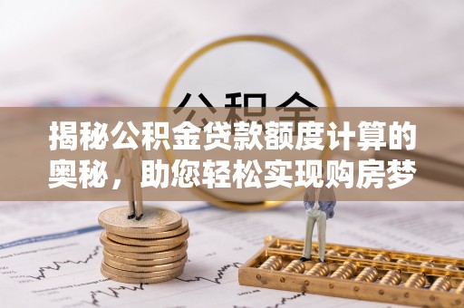戚墅堰揭秘公积金贷款额度计算的奥秘，助您轻松实现购房梦想