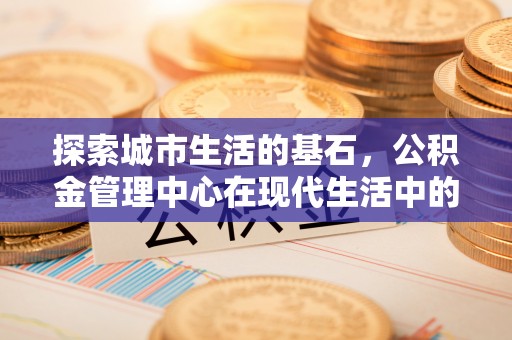 戚墅堰探索城市生活的基石，公积金管理中心在现代生活中的重要角色