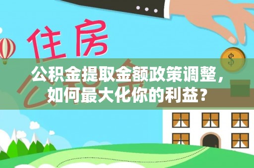 戚墅堰公积金提取金额政策调整，如何最大化你的利益？