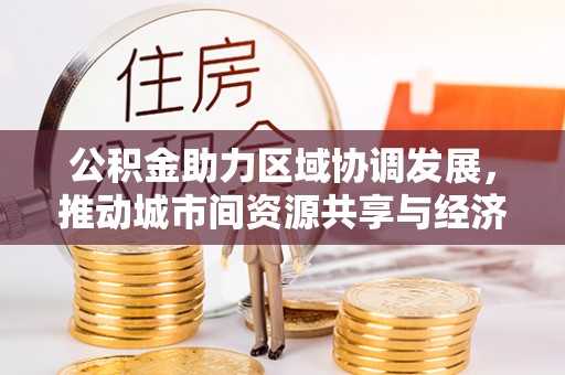 戚墅堰公积金助力区域协调发展，推动城市间资源共享与经济均衡发展