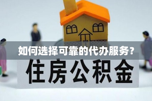 戚墅堰如何选择可靠的代办服务？