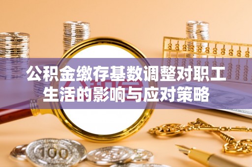 戚墅堰公积金缴存基数调整对职工生活的影响与应对策略