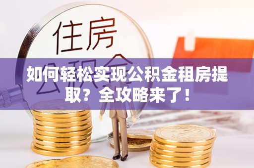 戚墅堰如何轻松实现公积金租房提取？全攻略来了！