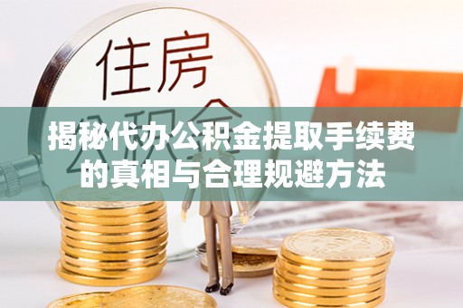 戚墅堰揭秘代办公积金提取手续费的真相与合理规避方法