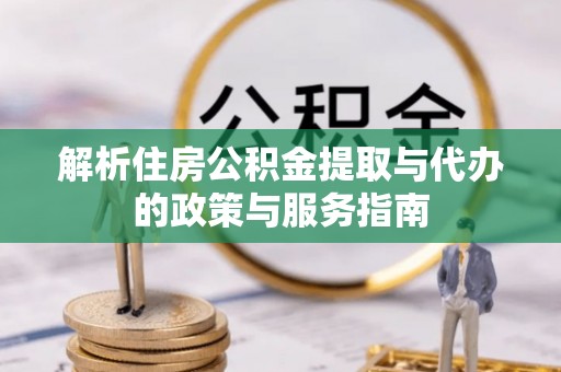 戚墅堰解析住房公积金提取与代办的政策与服务指南