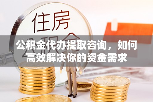 戚墅堰公积金代办提取咨询，如何高效解决你的资金需求