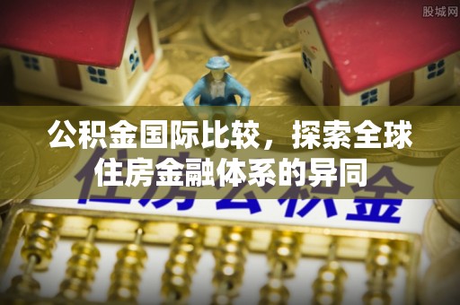 戚墅堰公积金国际比较，探索全球住房金融体系的异同