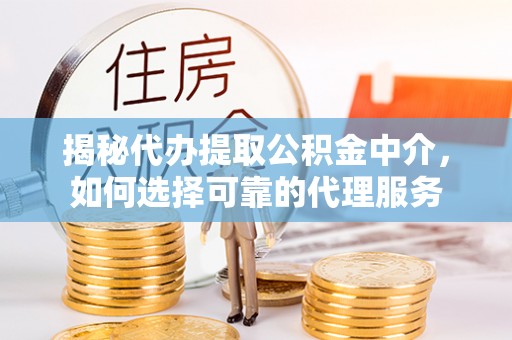 戚墅堰揭秘代办提取公积金中介，如何选择可靠的代理服务