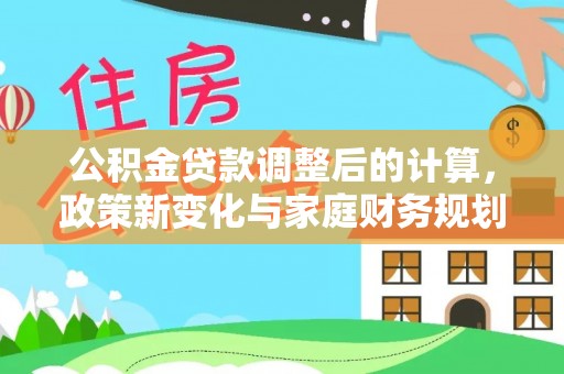 戚墅堰公积金贷款调整后的计算，政策新变化与家庭财务规划
