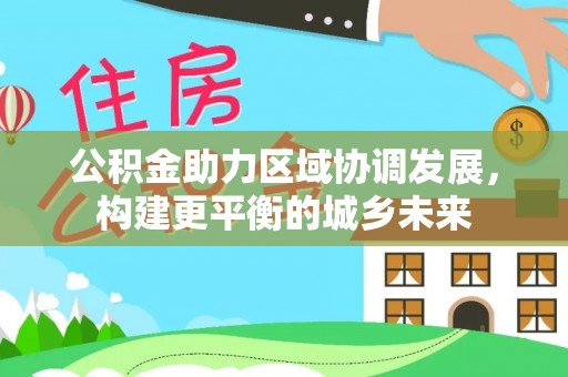 戚墅堰公积金助力区域协调发展，构建更平衡的城乡未来