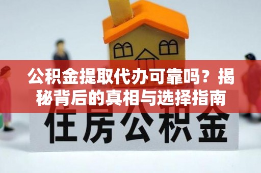 戚墅堰公积金提取代办可靠吗？揭秘背后的真相与选择指南