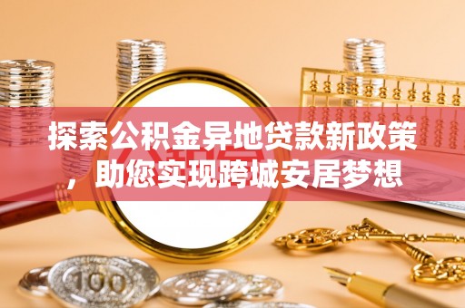 戚墅堰探索公积金异地贷款新政策，助您实现跨城安居梦想