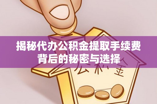 戚墅堰揭秘代办公积金提取手续费背后的秘密与选择
