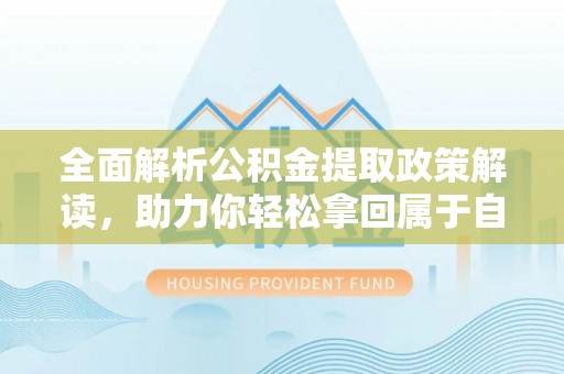 戚墅堰全面解析公积金提取政策解读，助力你轻松拿回属于自己的钱
