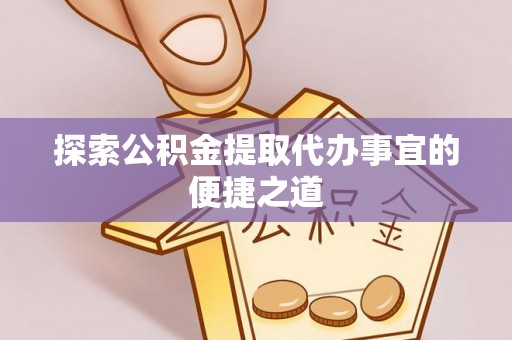 戚墅堰探索公积金提取代办事宜的便捷之道