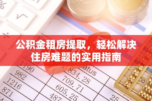 戚墅堰公积金租房提取，轻松解决住房难题的实用指南