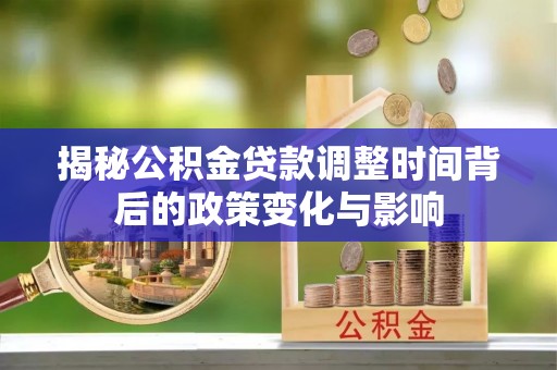 戚墅堰揭秘公积金贷款调整时间背后的政策变化与影响