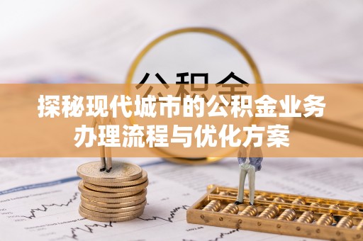 戚墅堰探秘现代城市的公积金业务办理流程与优化方案