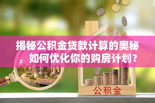 戚墅堰揭秘公积金贷款计算的奥秘，如何优化你的购房计划？