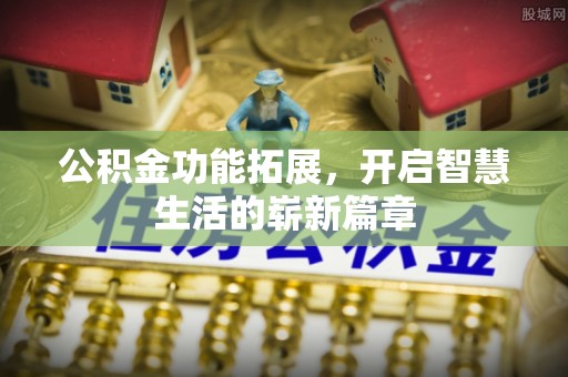 戚墅堰公积金功能拓展，开启智慧生活的崭新篇章