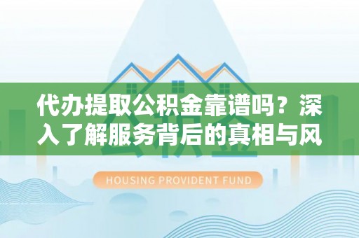 戚墅堰代办提取公积金靠谱吗？深入了解服务背后的真相与风险