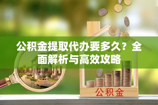 戚墅堰公积金提取代办要多久？全面解析与高效攻略