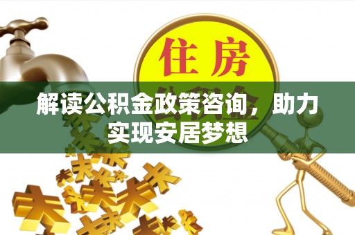 戚墅堰解读公积金政策咨询，助力实现安居梦想