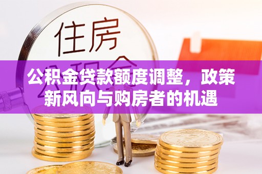 戚墅堰公积金贷款额度调整，政策新风向与购房者的机遇