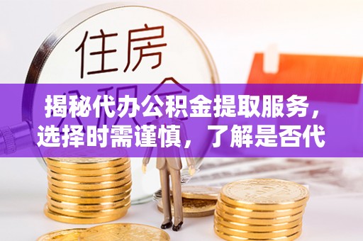 戚墅堰揭秘代办公积金提取服务，选择时需谨慎，了解是否代办公积金提取可靠吗？