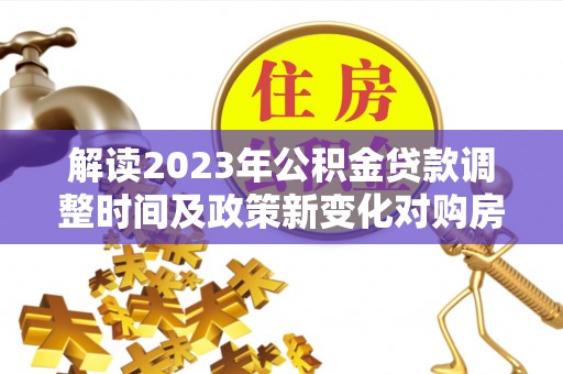 戚墅堰解读2023年公积金贷款调整时间及政策新变化对购房的影响