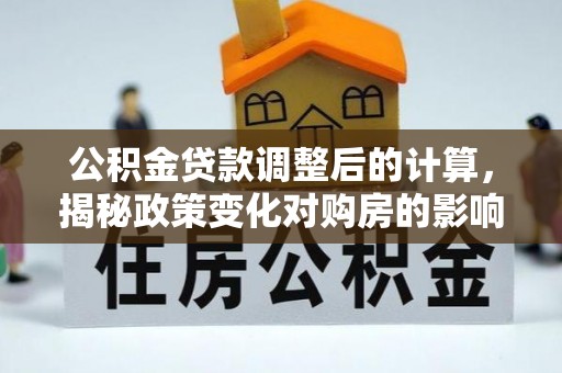 戚墅堰公积金贷款调整后的计算，揭秘政策变化对购房的影响