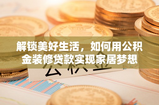 戚墅堰解锁美好生活，如何用公积金装修贷款实现家居梦想