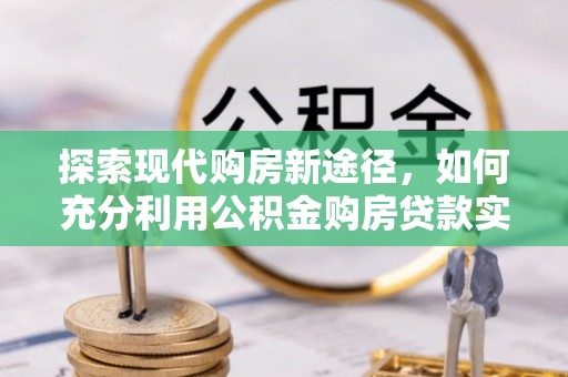 戚墅堰探索现代购房新途径，如何充分利用公积金购房贷款实现置业梦想