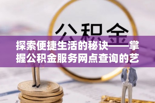 戚墅堰探索便捷生活的秘诀——掌握公积金服务网点查询的艺术
