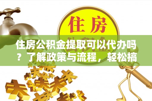 戚墅堰住房公积金提取可以代办吗？了解政策与流程，轻松搞定公积金提取