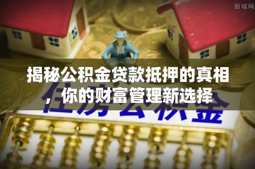 戚墅堰揭秘公积金贷款抵押的真相，你的财富管理新选择
