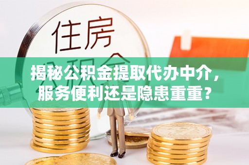 戚墅堰揭秘公积金提取代办中介，服务便利还是隐患重重？