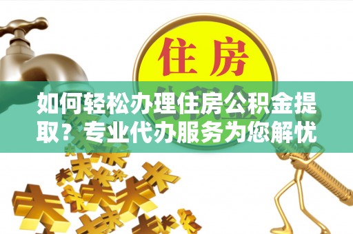 戚墅堰如何轻松办理住房公积金提取？专业代办服务为您解忧