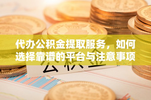戚墅堰代办公积金提取服务，如何选择靠谱的平台与注意事项