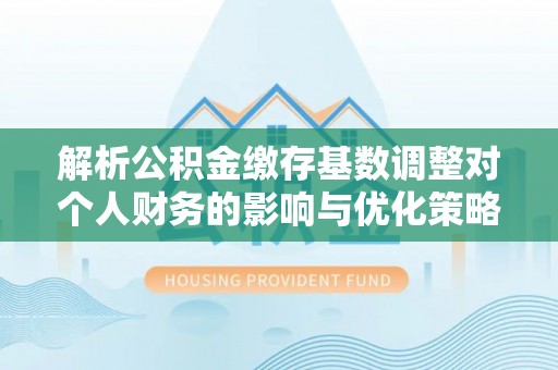 戚墅堰解析公积金缴存基数调整对个人财务的影响与优化策略