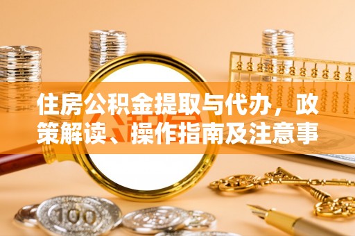 戚墅堰住房公积金提取与代办，政策解读、操作指南及注意事项
