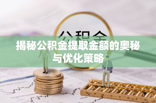 戚墅堰揭秘公积金提取金额的奥秘与优化策略