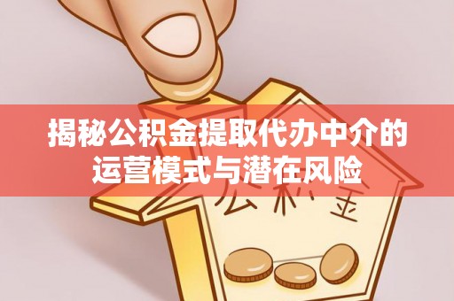 戚墅堰揭秘公积金提取代办中介的运营模式与潜在风险