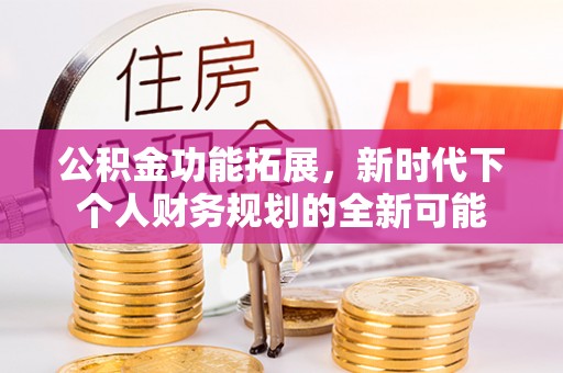 戚墅堰公积金功能拓展，新时代下个人财务规划的全新可能