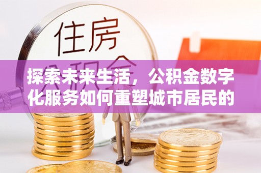 戚墅堰探索未来生活，公积金数字化服务如何重塑城市居民的便利体验