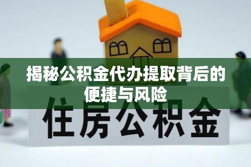 戚墅堰揭秘公积金代办提取背后的便捷与风险