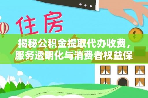 戚墅堰揭秘公积金提取代办收费，服务透明化与消费者权益保障